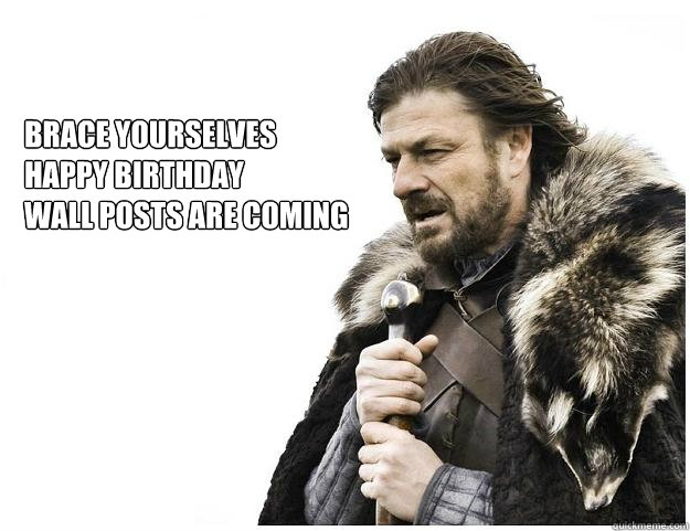 Brace yourselves
happy birthday 
wall posts are coming  Imminent Ned