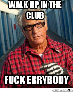 walk up in the club fuck errybody  