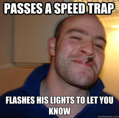 passes a speed trap  Flashes his lights to let you know  Goodguy Greg Shitting