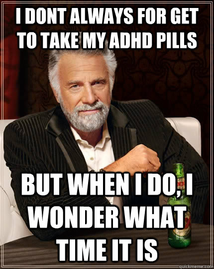 I dont always for get to take my adhd pills  but when I do, i wonder what time it is    The Most Interesting Man In The World