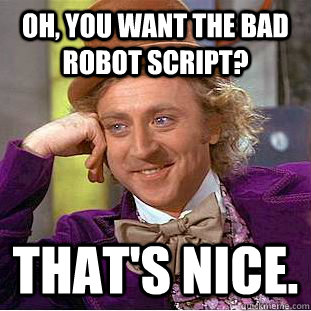 Oh, you want the Bad Robot script? That's nice.  Creepy Wonka