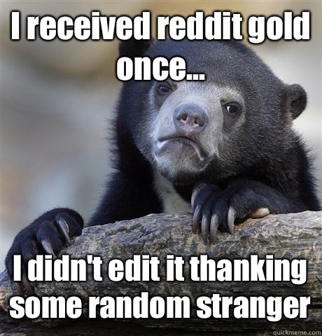 I received reddit gold once... I didn't edit it thanking some random stranger  Confession Bear