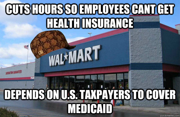 cuts hours so employees cant get health insurance Depends on U.S. Taxpayers to cover medicaid  scumbag walmart