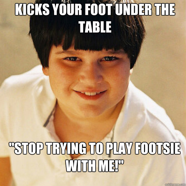 Kicks your foot under the table 