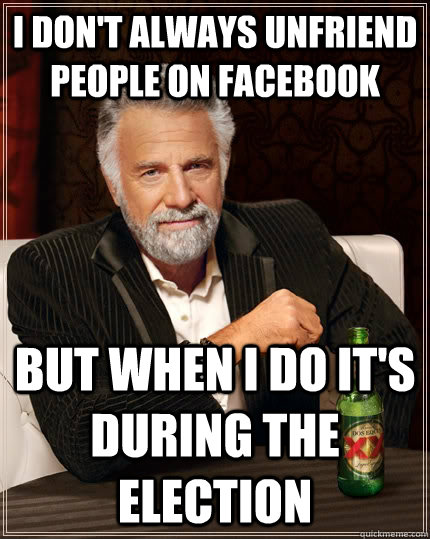I don't always unfriend people on facebook but when I do it's during the election  The Most Interesting Man In The World