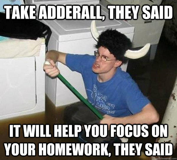 Take adderall, they said It will help you focus on your homework, they said - Take adderall, they said It will help you focus on your homework, they said  They said