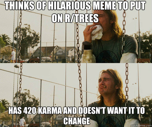 thinks of hilarious meme to put on r/trees has 420 karma and doesn't want it to change - thinks of hilarious meme to put on r/trees has 420 karma and doesn't want it to change  First World Stoner Problem