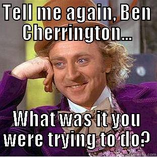 TELL ME AGAIN, BEN CHERRINGTON... WHAT WAS IT YOU WERE TRYING TO DO? Condescending Wonka