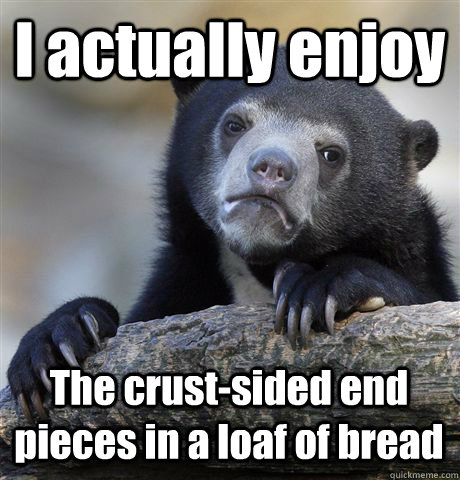 I actually enjoy The crust-sided end pieces in a loaf of bread  Confession Bear