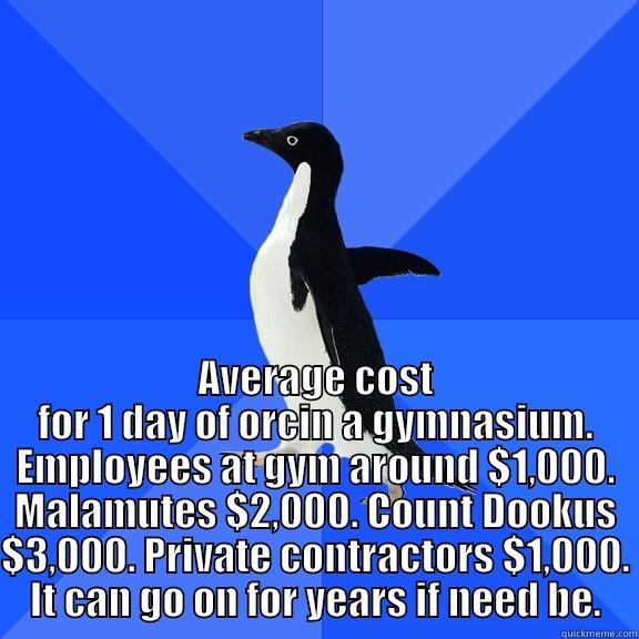 for the record penguin -  AVERAGE COST FOR 1 DAY OF ORCIN A GYMNASIUM. EMPLOYEES AT GYM AROUND $1,000. MALAMUTES $2,000. COUNT DOOKUS $3,000. PRIVATE CONTRACTORS $1,000. IT CAN GO ON FOR YEARS IF NEED BE. Socially Awkward Penguin