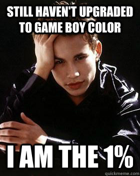 still haven't upgraded to game boy color i am the 1% - still haven't upgraded to game boy color i am the 1%  90s World Problems