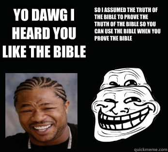 YO DAWG I HEARD YOU LIKE THE BIBLE SO I ASSUMED THE TRUTH OF THE BIBLE TO PROVE THE TRUTH OF THE BIBLE SO YOU CAN USE THE BIBLE WHEN YOU PROVE THE BIBLE   