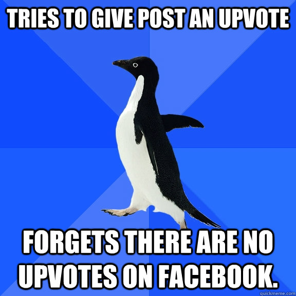 Tries to give post an upvote Forgets there are no upvotes on facebook.  Socially Awkward Penguin