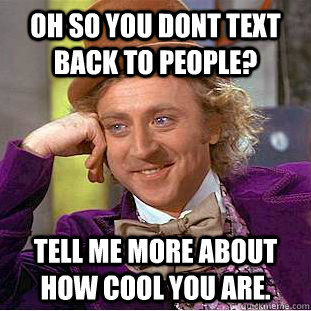 Oh so you dont text back to people? tell me more about how cool you are.  Condescending Wonka