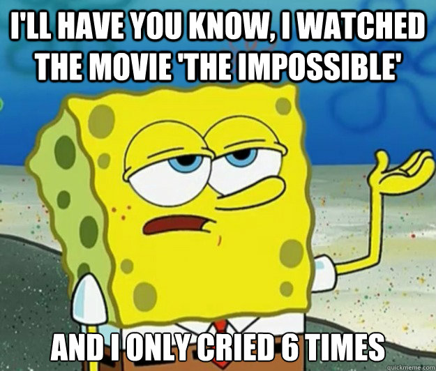 I'll have you know, I watched the movie 'the impossible' and i only cried 6 times - I'll have you know, I watched the movie 'the impossible' and i only cried 6 times  Tough Spongebob