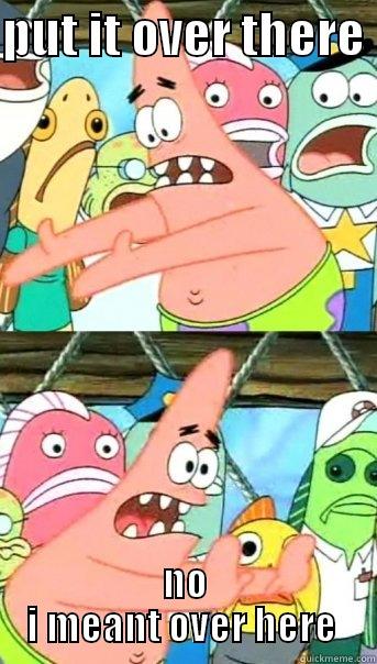 PUT IT OVER THERE  NO I MEANT OVER HERE  Push it somewhere else Patrick