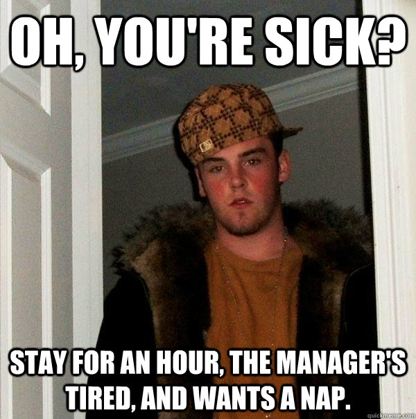 Oh, you're sick? Stay for an hour, the manager's tired, and wants a nap. - Oh, you're sick? Stay for an hour, the manager's tired, and wants a nap.  Scumbag Steve