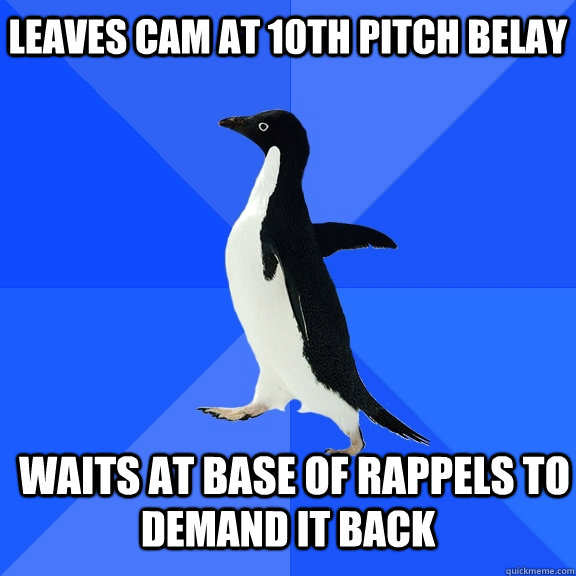 Leaves Cam at 10th pitch belay  Waits at base of rappels to demand it back  Socially Awkward Penguin