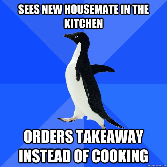 Sees new housemate in the kitchen Orders takeaway instead of cooking  Socially Awkward Penguin