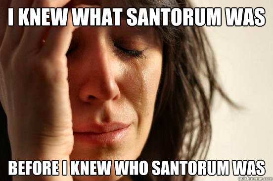 i knew what Santorum was Before i knew who santorum was  First World Problems