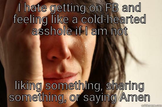 I HATE GETTING ON FB AND FEELING LIKE A COLD-HEARTED ASSHOLE IF I AM NOT LIKING SOMETHING, SHARING SOMETHING, OR SAYING AMEN First World Problems