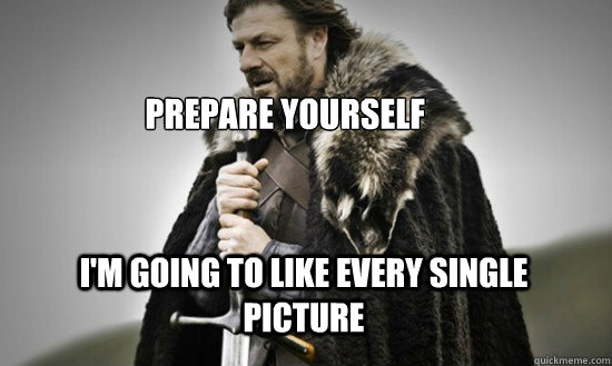 Prepare yourself I'm going to like every single picture - Prepare yourself I'm going to like every single picture  Prepare