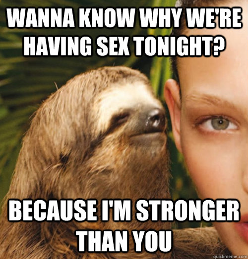 Wanna know why we're having sex tonight? Because I'm stronger than you  Whispering Sloth