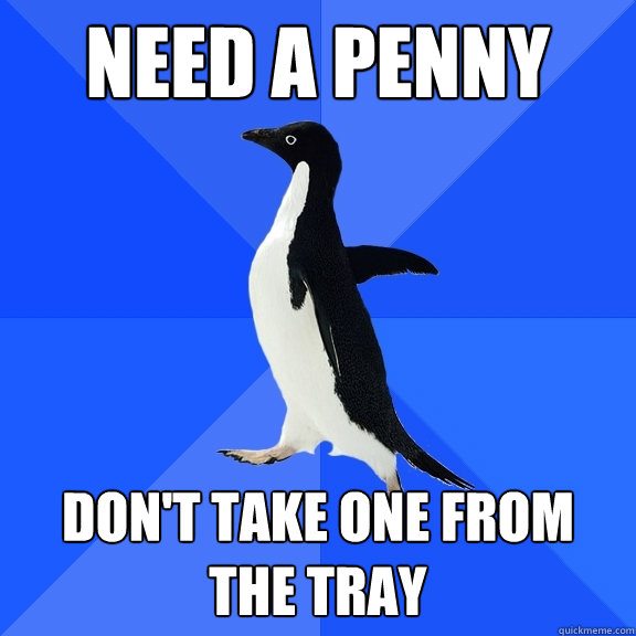 Need a Penny Don't take one from the tray  Socially Awkward Penguin