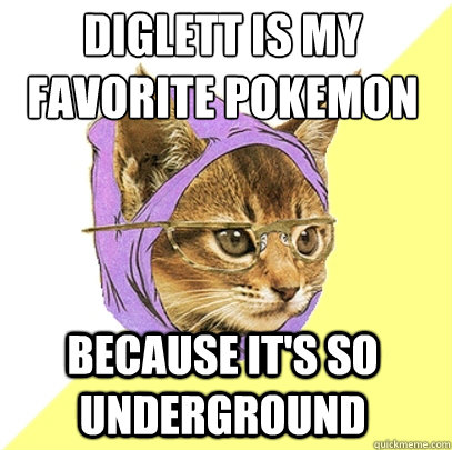 Diglett is my favorite pokEmon
 Because It's so Underground  Hipster Kitty