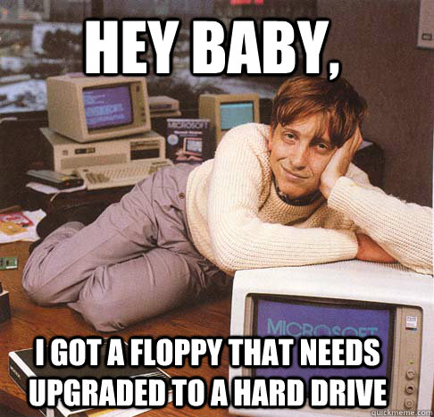 Hey baby, I got a floppy that needs upgraded to a hard drive  Dreamy Bill Gates
