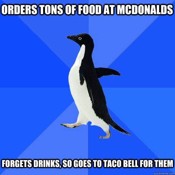 Orders tons of food at McDonalds Forgets drinks, so goes to Taco Bell for them  Socially Awkward Penguin
