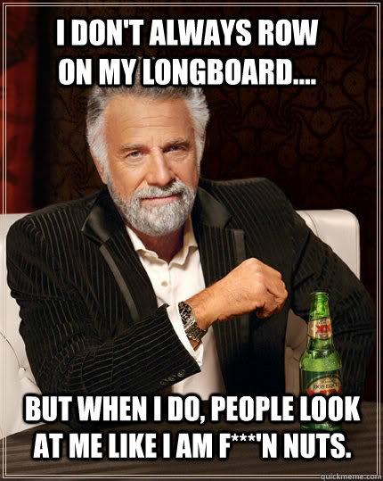 I don't always row on my longboard.... but when I do, people look at me like I am f***'n nuts.  The Most Interesting Man In The World