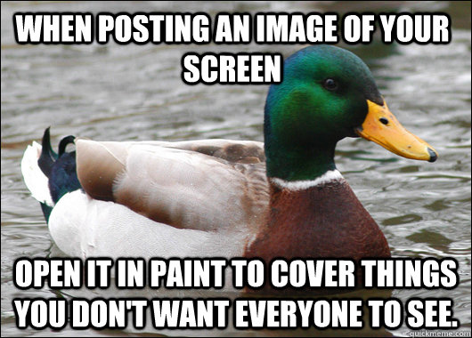 When posting an image of your screen open it in paint to cover things you don't want everyone to see.  Actual Advice Mallard
