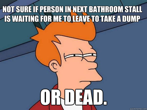 Not sure if person in next bathroom stall is waiting for me to leave to take a dump or dead.  Futurama Fry