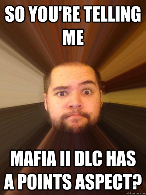 So you're telling me Mafia II DLC has a points aspect? - So you're telling me Mafia II DLC has a points aspect?  Skeptical Danz