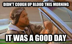 Didn't cough up blood this morning It was a good day  