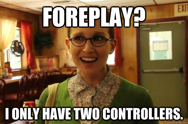 Foreplay? I only have two controllers.  Sexually Oblivious Female