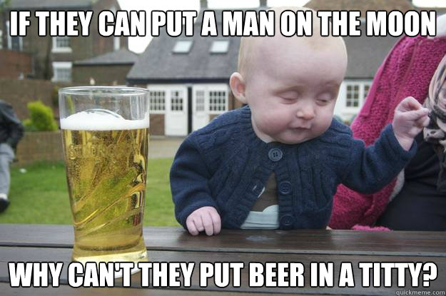 If they can put a man on the moon Why can't they put beer in a titty? - If they can put a man on the moon Why can't they put beer in a titty?  Misc