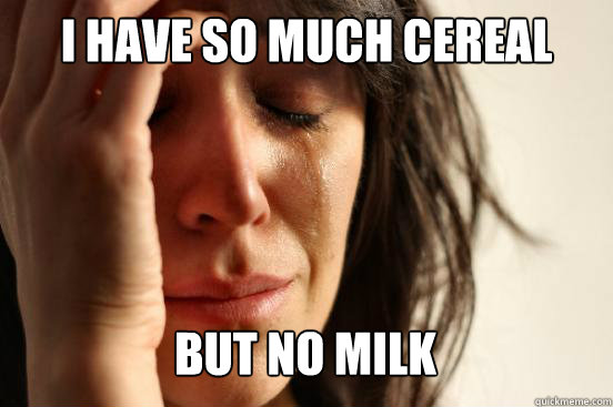I have so much cereal but no milk  First World Problems