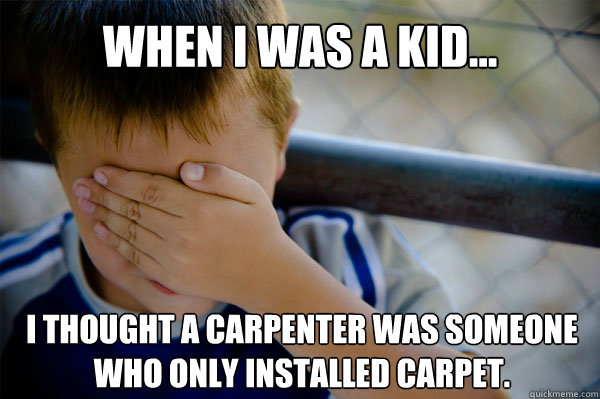 WHEN I WAS A KID... I thought a carpenter was someone who only installed carpet. - WHEN I WAS A KID... I thought a carpenter was someone who only installed carpet.  Misc