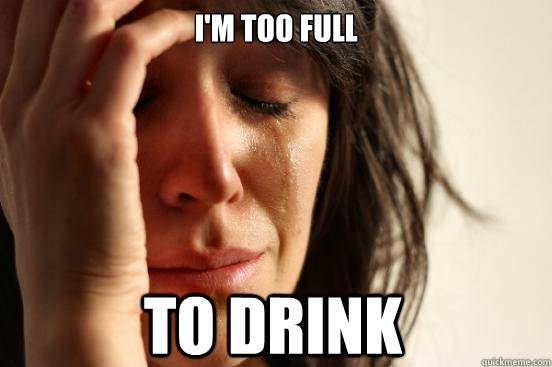I'm too full to drink  First World Problems