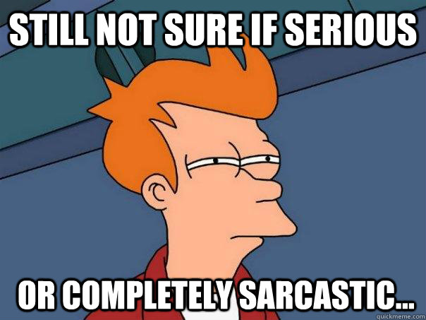 still not sure if serious  or completely sarcastic... - still not sure if serious  or completely sarcastic...  Futurama Fry