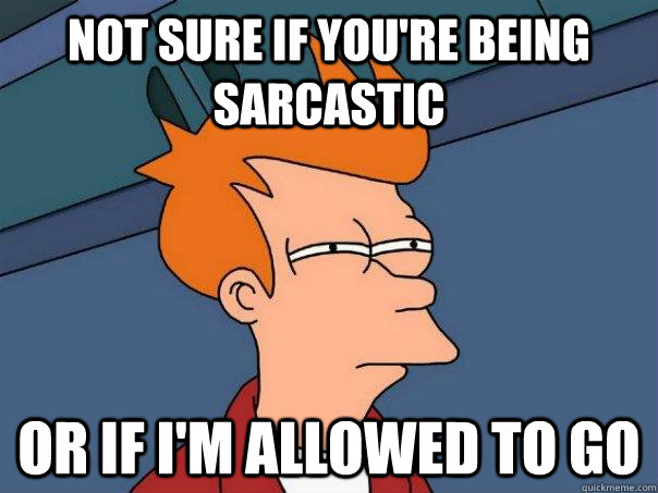 Not sure if you're being sarcastic Or if I'm allowed to go  Futurama Fry