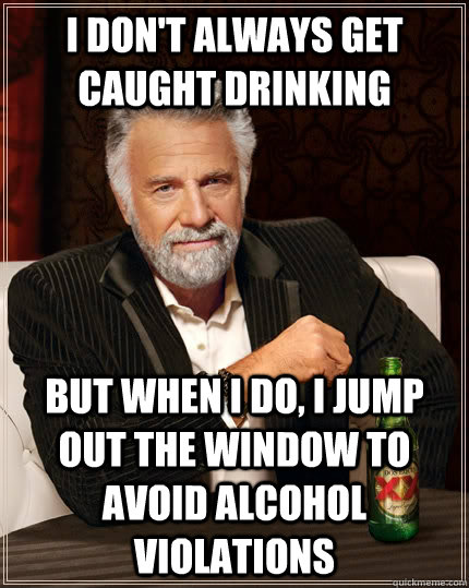 I don't always get caught drinking but when I do, I jump out the window to avoid alcohol violations  The Most Interesting Man In The World