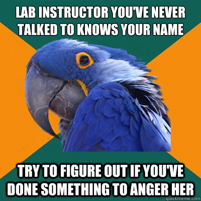 Lab instructor you've never talked to knows your name Try to figure out if you've done something to anger her  Paranoid Parrot