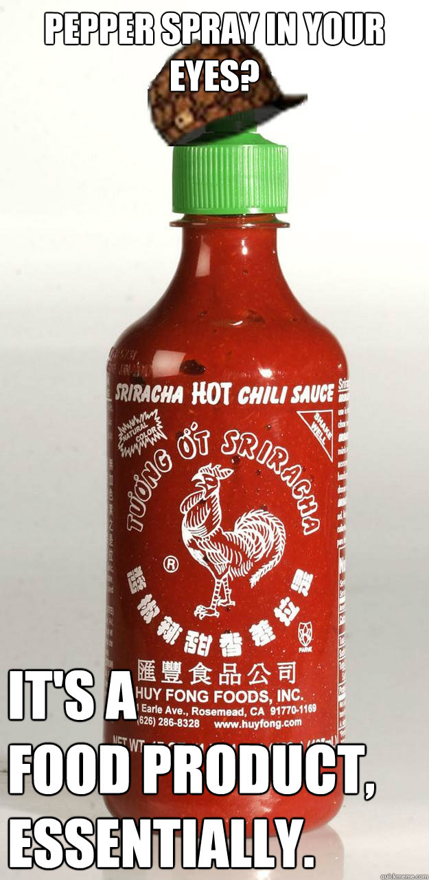Pepper Spray in your eyes? It's a 
food product, 
essentially. - Pepper Spray in your eyes? It's a 
food product, 
essentially.  Scumbag Sriracha