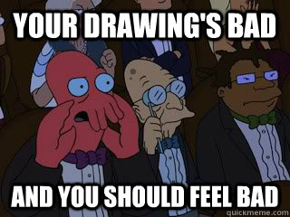 Your drawing's bad and you should feel bad  Bad Zoidberg