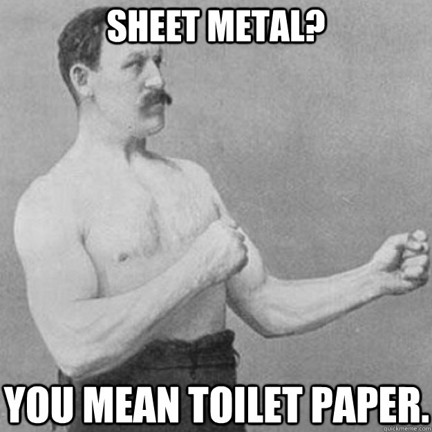 Sheet metal? You mean toilet paper.  overly manly man
