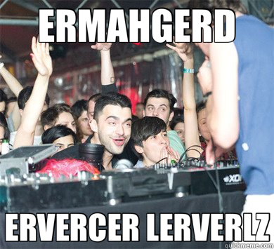 ERMAHGERD ERVERCER LERVERLZ  AVICII DERP ERMAHGERD