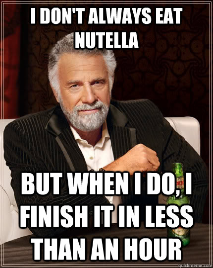I don't always eat nutella but when i do, i finish it in less than an hour  The Most Interesting Man In The World